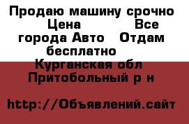 Продаю машину срочно!!! › Цена ­ 5 000 - Все города Авто » Отдам бесплатно   . Курганская обл.,Притобольный р-н
